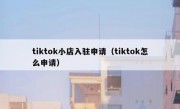 tiktok小店入驻申请（tiktok怎么申请）