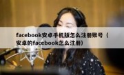 facebook安卓手机版怎么注册账号（安卓的facebook怎么注册）