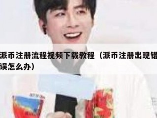 派币注册流程视频下载教程（派币注册出现错误怎么办）