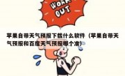 苹果自带天气预报下载什么软件（苹果自带天气预报和百度天气预报哪个准）