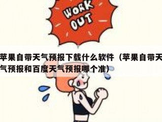 苹果自带天气预报下载什么软件（苹果自带天气预报和百度天气预报哪个准）