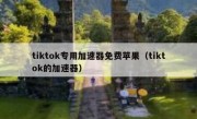 tiktok专用加速器免费苹果（tiktok的加速器）