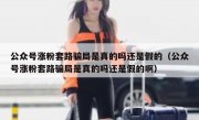 公众号涨粉套路骗局是真的吗还是假的（公众号涨粉套路骗局是真的吗还是假的啊）