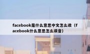 facebook是什么意思中文怎么读（facebook什么意思怎么读音）