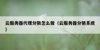 云服务器代理分销怎么做（云服务器分销系统）