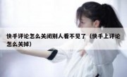 快手评论怎么关闭别人看不见了（快手上评论怎么关掉）