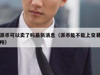 派币可以卖了吗最新消息（派币能不能上交易所）