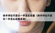 快手评论只显示一半怎么设置（快手评论只显示一半怎么设置出来）