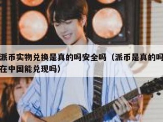 派币实物兑换是真的吗安全吗（派币是真的吗在中国能兑现吗）