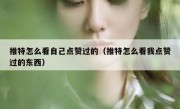推特怎么看自己点赞过的（推特怎么看我点赞过的东西）