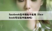 facebook在中国能不能用（facebook可以在中国用吗）