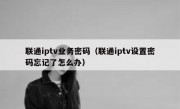 联通iptv业务密码（联通iptv设置密码忘记了怎么办）