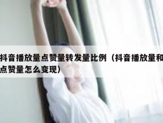 抖音播放量点赞量转发量比例（抖音播放量和点赞量怎么变现）