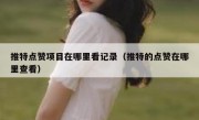 推特点赞项目在哪里看记录（推特的点赞在哪里查看）