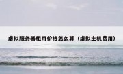 虚拟服务器租用价格怎么算（虚拟主机费用）