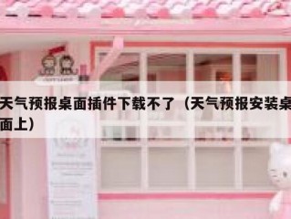 天气预报桌面插件下载不了（天气预报安装桌面上）