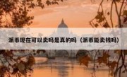 派币现在可以卖吗是真的吗（派币能卖钱吗）