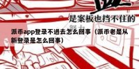 派币app登录不进去怎么回事（派币老是从新登录是怎么回事）