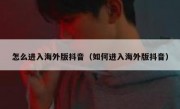 怎么进入海外版抖音（如何进入海外版抖音）