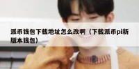 派币钱包下载地址怎么改啊（下载派币pi新版本钱包）
