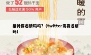 推特要邀请码吗?（twitter需要邀请码）