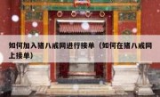 如何加入猪八戒网进行接单（如何在猪八戒网上接单）