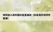 如何进入海外版抖音直播间（抖音海外如何开直播）