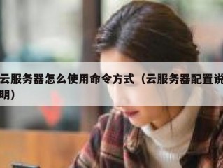 云服务器怎么使用命令方式（云服务器配置说明）