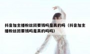 抖音加主播粉丝团要钱吗是真的吗（抖音加主播粉丝团要钱吗是真的吗吗）