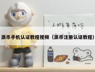 派币手机认证教程视频（派币注册认证教程）