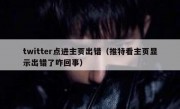 twitter点进主页出错（推特看主页显示出错了咋回事）