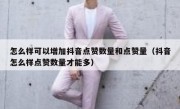 怎么样可以增加抖音点赞数量和点赞量（抖音怎么样点赞数量才能多）