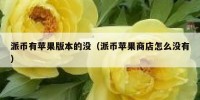 派币有苹果版本的没（派币苹果商店怎么没有）