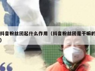 抖音粉丝团起什么作用（抖音粉丝团是干嘛的）