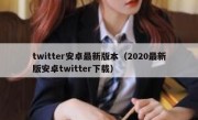 twitter安卓最新版本（2020最新版安卓twitter下载）