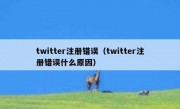 twitter注册错误（twitter注册错误什么原因）