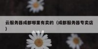 云服务器成都哪里有卖的（成都服务器专卖店）