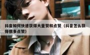 抖音如何快速获得大量赞和点赞（抖音怎么获得很多点赞）