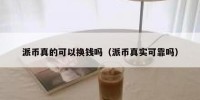 派币真的可以换钱吗（派币真实可靠吗）