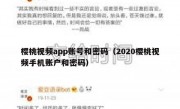 樱桃视频app账号和密码（2020樱桃视频手机账户和密码）