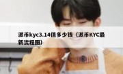 派币kyc3.14值多少钱（派币KYC最新流程图）