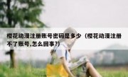 樱花动漫注册账号密码是多少（樱花动漫注册不了账号,怎么回事?）