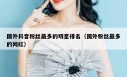 国外抖音粉丝最多的明星排名（国外粉丝最多的网红）