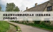 抖音点赞可以随便点吗怎么点（抖音能点赞自己的作品吗?）