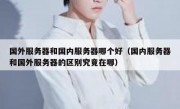 国外服务器和国内服务器哪个好（国内服务器和国外服务器的区别究竟在哪）