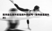 服务器在国外就是国外网站吗（服务器是国外的）