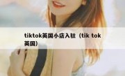 tiktok英国小店入驻（tik tok英国）