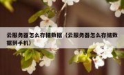 云服务器怎么存储数据（云服务器怎么存储数据到手机）