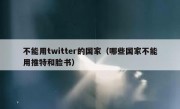 不能用twitter的国家（哪些国家不能用推特和脸书）