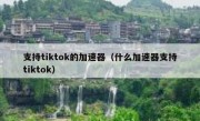 支持tiktok的加速器（什么加速器支持tiktok）